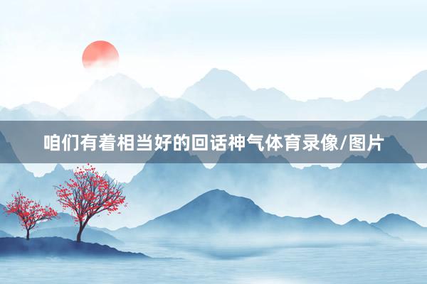 咱们有着相当好的回话神气体育录像/图片