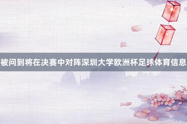 被问到将在决赛中对阵深圳大学欧洲杯足球体育信息