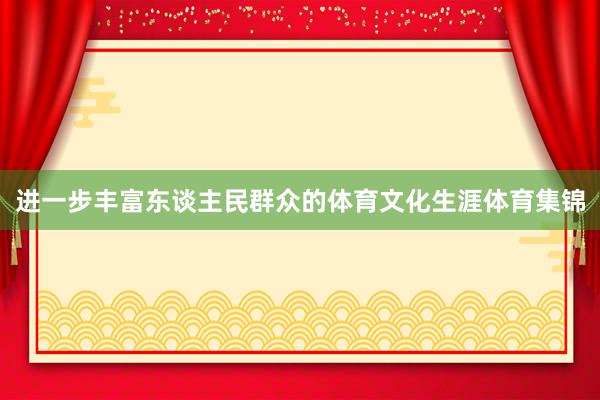 进一步丰富东谈主民群众的体育文化生涯体育集锦