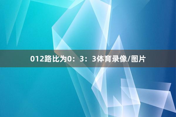 012路比为0：3：3体育录像/图片