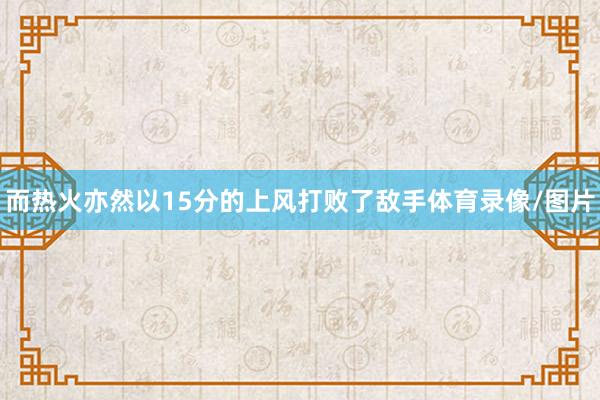 而热火亦然以15分的上风打败了敌手体育录像/图片