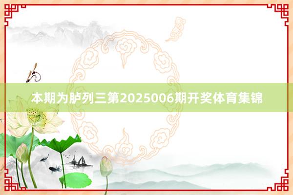 本期为胪列三第2025006期开奖体育集锦