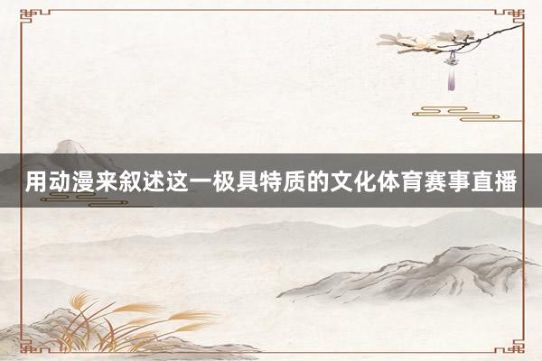 用动漫来叙述这一极具特质的文化体育赛事直播