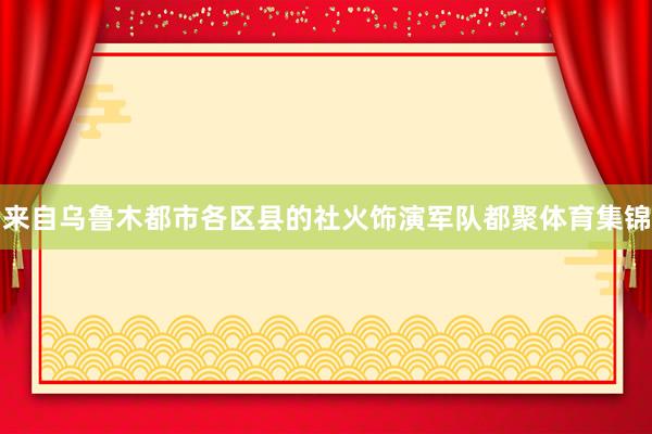 来自乌鲁木都市各区县的社火饰演军队都聚体育集锦