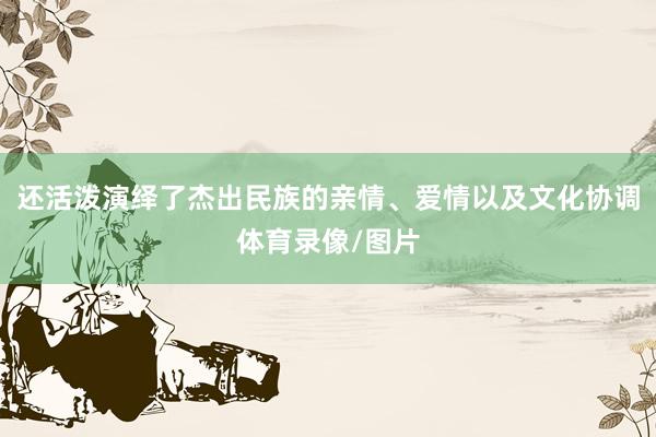 还活泼演绎了杰出民族的亲情、爱情以及文化协调体育录像/图片