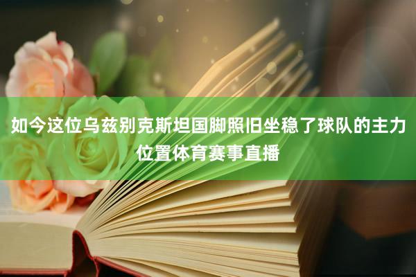 如今这位乌兹别克斯坦国脚照旧坐稳了球队的主力位置体育赛事直播
