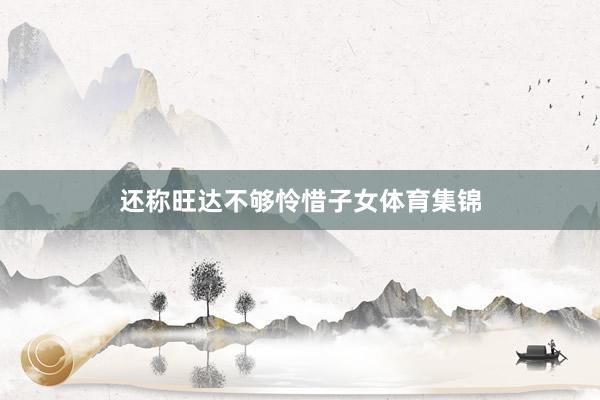 还称旺达不够怜惜子女体育集锦
