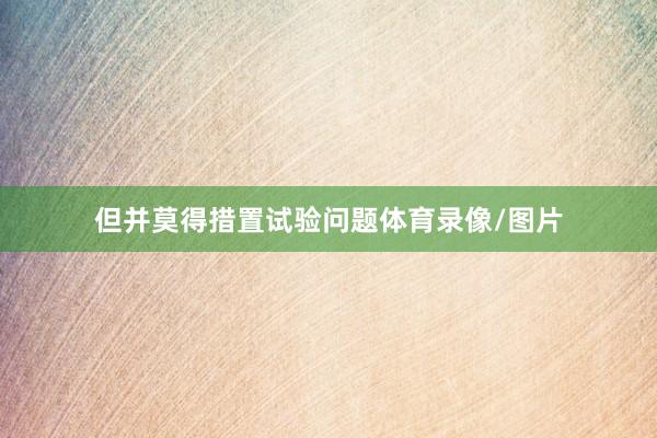 但并莫得措置试验问题体育录像/图片