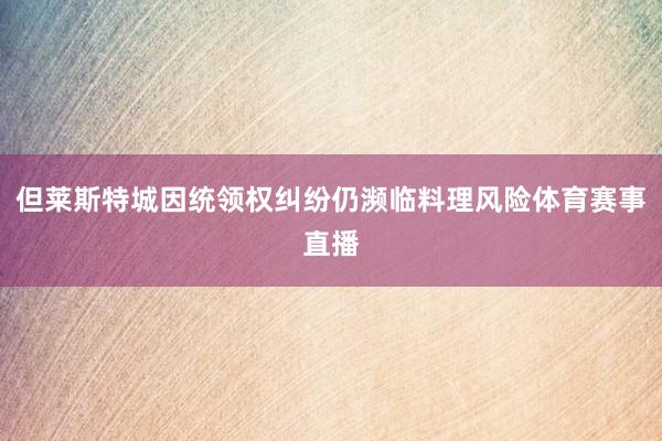 但莱斯特城因统领权纠纷仍濒临料理风险体育赛事直播