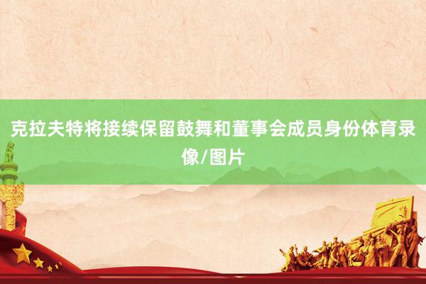 克拉夫特将接续保留鼓舞和董事会成员身份体育录像/图片