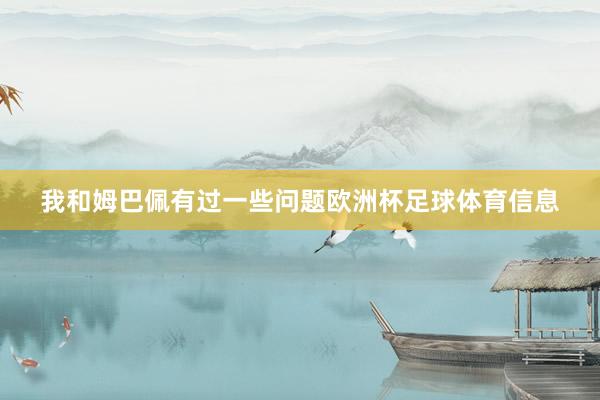 我和姆巴佩有过一些问题欧洲杯足球体育信息
