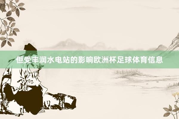 但受丰润水电站的影响欧洲杯足球体育信息