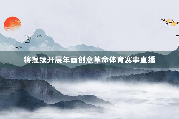 将捏续开展年画创意革命体育赛事直播
