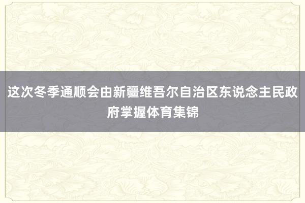 这次冬季通顺会由新疆维吾尔自治区东说念主民政府掌握体育集锦