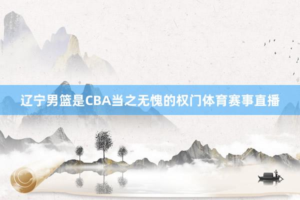 辽宁男篮是CBA当之无愧的权门体育赛事直播