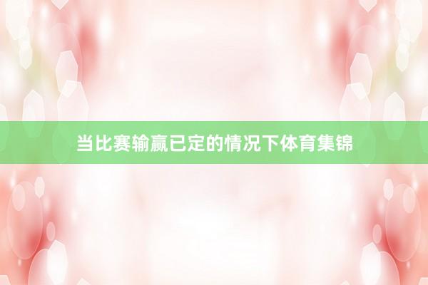 当比赛输赢已定的情况下体育集锦