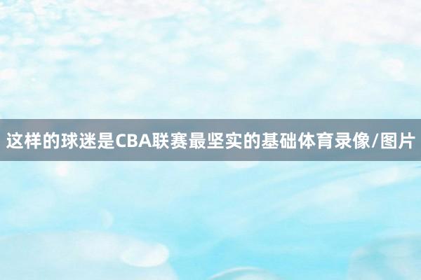 这样的球迷是CBA联赛最坚实的基础体育录像/图片