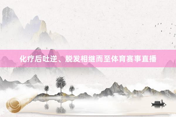 化疗后吐逆、脱发相继而至体育赛事直播