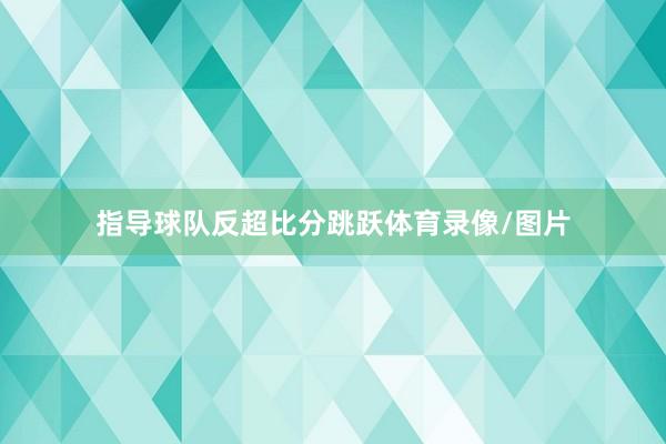 指导球队反超比分跳跃体育录像/图片