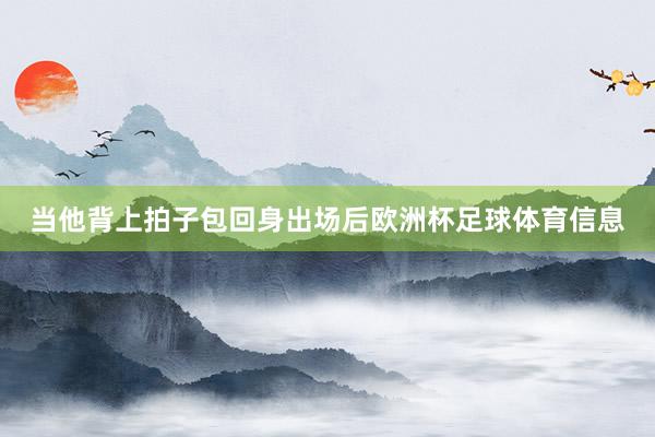 当他背上拍子包回身出场后欧洲杯足球体育信息