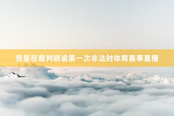 我是在裁判晓谕第一次非法时体育赛事直播