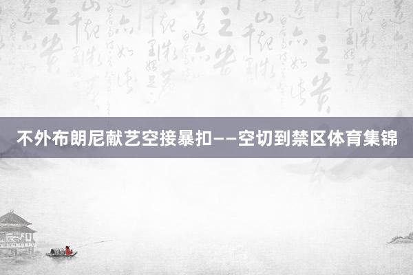 不外布朗尼献艺空接暴扣——空切到禁区体育集锦
