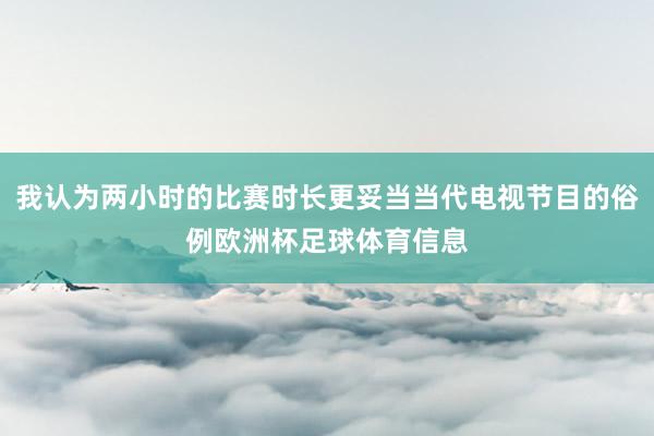 我认为两小时的比赛时长更妥当当代电视节目的俗例欧洲杯足球体育信息
