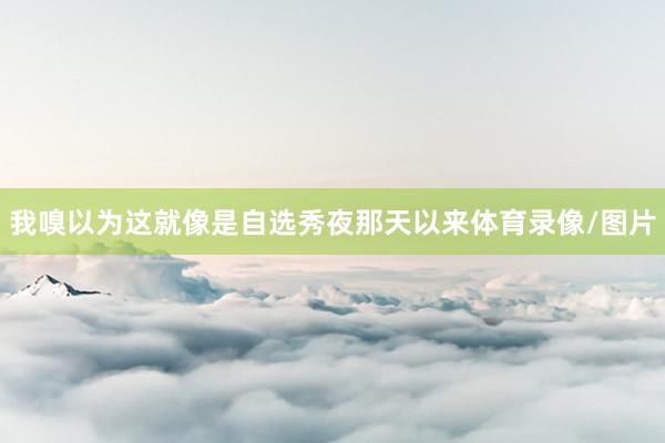 我嗅以为这就像是自选秀夜那天以来体育录像/图片