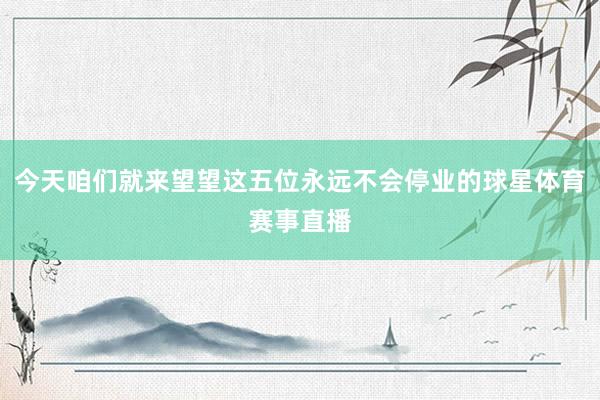 今天咱们就来望望这五位永远不会停业的球星体育赛事直播