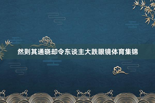 然则其通晓却令东谈主大跌眼镜体育集锦