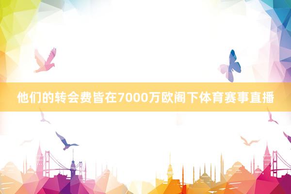 他们的转会费皆在7000万欧阁下体育赛事直播
