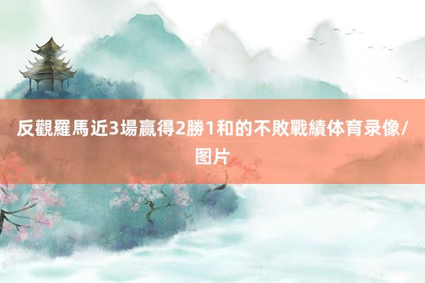 反觀羅馬近3場赢得2勝1和的不敗戰績体育录像/图片