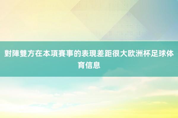 對陣雙方在本項賽事的表現差距很大欧洲杯足球体育信息