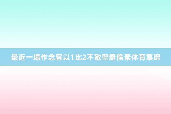 最近一場作念客以1比2不敵聖羅倫素体育集锦