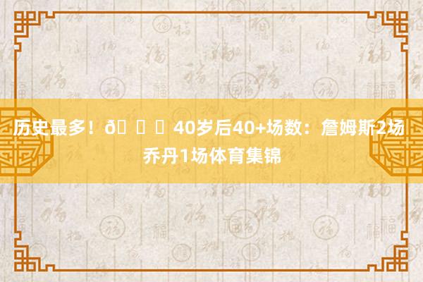 历史最多！🐐40岁后40+场数：詹姆斯2场 乔丹1场体育集锦