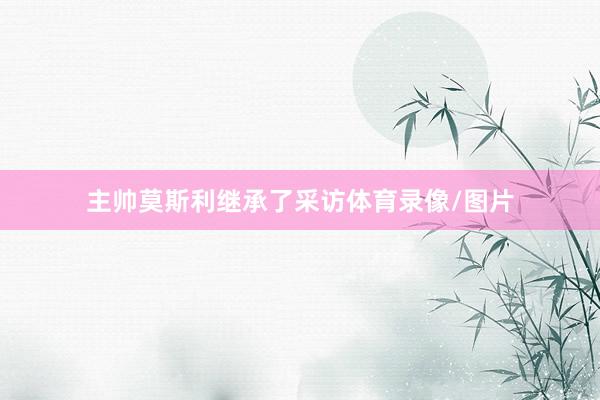 主帅莫斯利继承了采访体育录像/图片