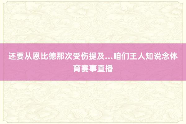 还要从恩比德那次受伤提及...咱们王人知说念体育赛事直播