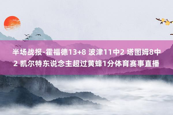半场战报-霍福德13+8 波津11中2 塔图姆8中2 凯尔特东说念主超过黄蜂1分体育赛事直播