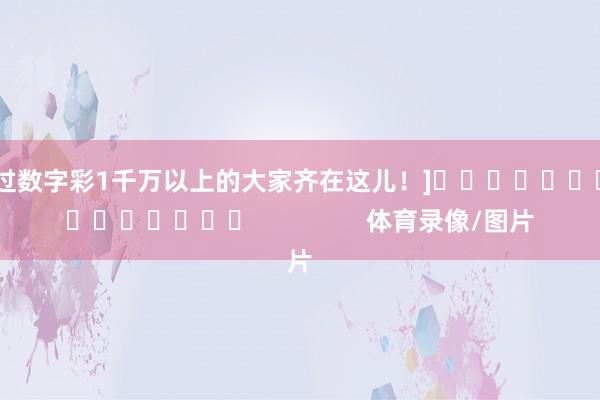中过数字彩1千万以上的大家齐在这儿！]　　															                体育录像/图片