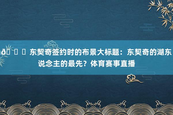 👀东契奇签约时的布景大标题:东契奇的湖东说念主的最先?体育赛事直播