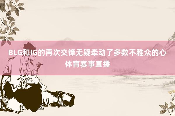 BLG和IG的再次交锋无疑牵动了多数不雅众的心体育赛事直播