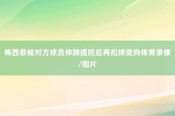 梅西恭候对方球员伸脚提防后再扣球变向体育录像/图片