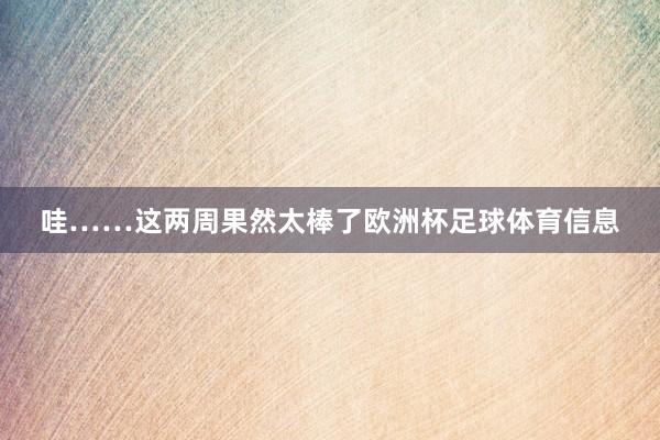 哇……这两周果然太棒了欧洲杯足球体育信息
