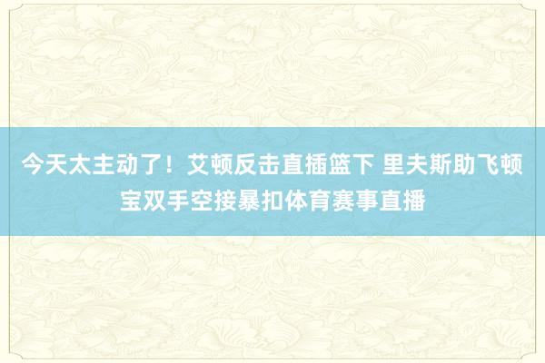 今天太主动了！艾顿反击直插篮下 里夫斯助飞顿宝双手空接暴扣体育赛事直播