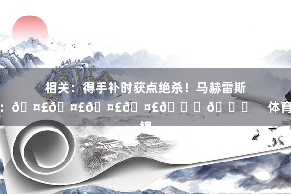 相关：得手补时获点绝杀！马赫雷斯晒图：🤣🤣🤣🤣👏👏    体育集锦