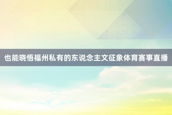也能晓悟福州私有的东说念主文征象体育赛事直播