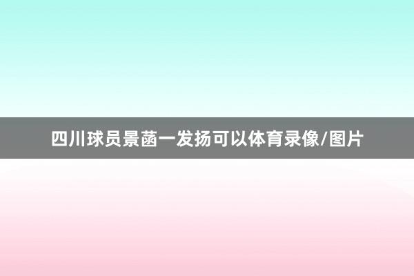 四川球员景菡一发扬可以体育录像/图片
