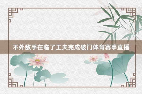 不外敌手在临了工夫完成破门体育赛事直播