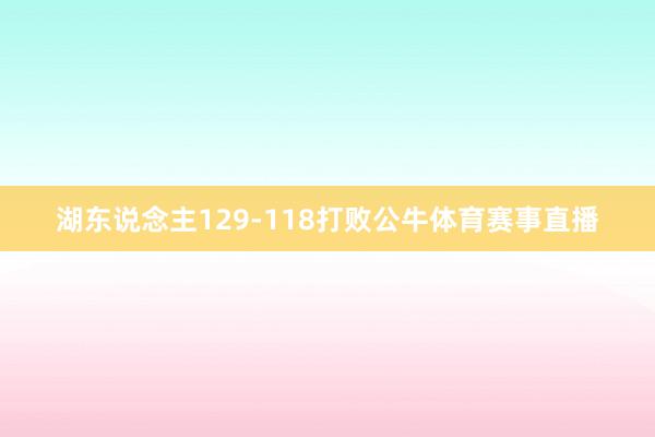 湖东说念主129-118打败公牛体育赛事直播