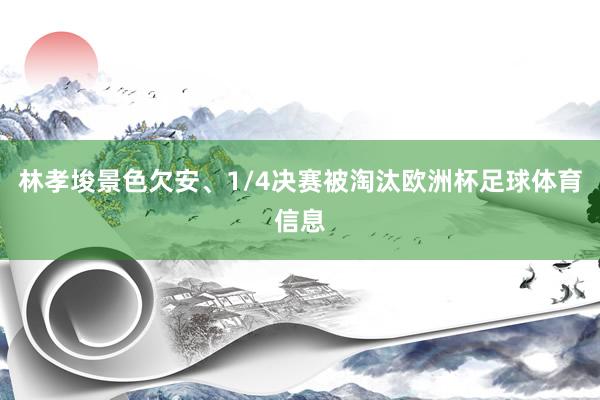 林孝埈景色欠安、1/4决赛被淘汰欧洲杯足球体育信息